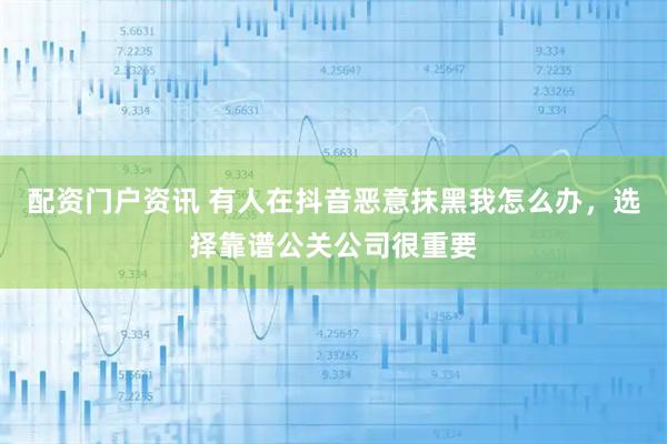 配资门户资讯 有人在抖音恶意抹黑我怎么办,选择靠谱公关公司很重要