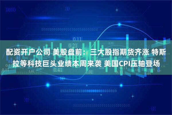 配资开户公司 美股盘前:三大股指期货齐涨 特斯拉等科技巨头业绩本周来袭 美国CPI压轴登场