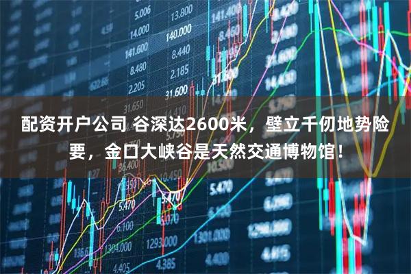 配资开户公司 谷深达2600米,壁立千仞地势险要,金口大峡谷是天然交通博物馆!