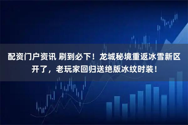 配资门户资讯 刷到必下!龙城秘境重返冰雪新区开了,老玩家回归送绝版冰纹时装!
