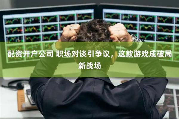 配资开户公司 职场对谈引争议,这款游戏成破局新战场
