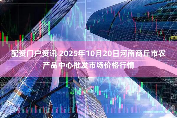 配资门户资讯 2025年10月20日河南商丘市农产品中心批发市场价格行情