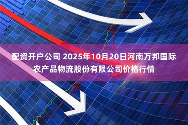 配资开户公司 2025年10月20日河南万邦国际农产品物流股份有限公司价格行情