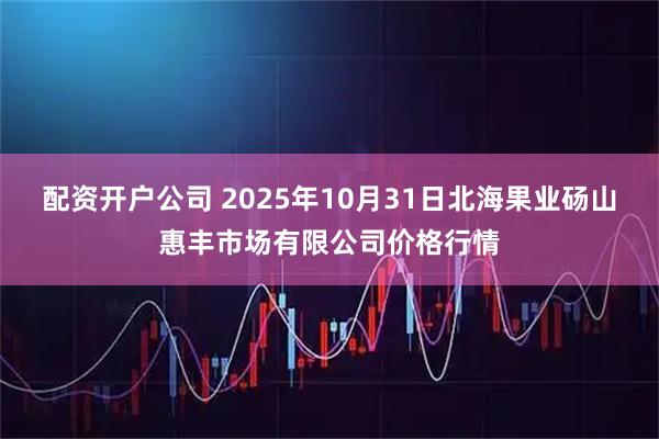 配资开户公司 2025年10月31日北海果业砀山惠丰市场有限公司价格行情