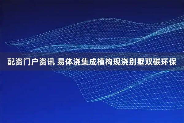 配资门户资讯 易体浇集成模构现浇别墅双碳环保