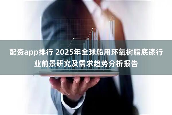 配资app排行 2025年全球船用环氧树脂底漆行业前景研究及需求趋势分析报告