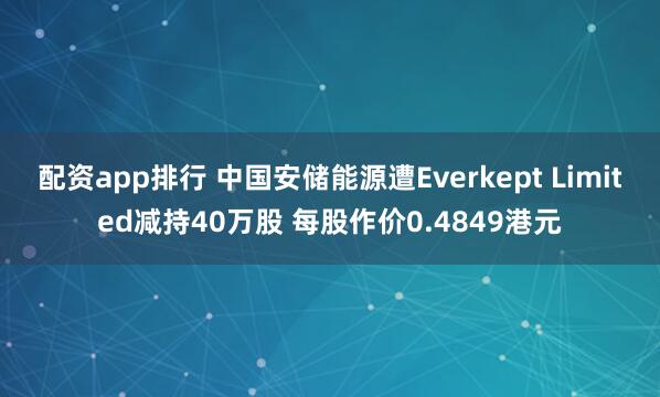 配资app排行 中国安储能源遭Everkept Limited减持40万股 每股作价0.4849港元