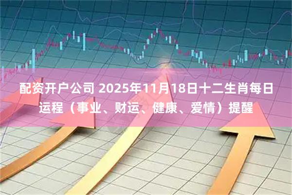 配资开户公司 2025年11月18日十二生肖每日运程(事业、财运、健康、爱情)提醒