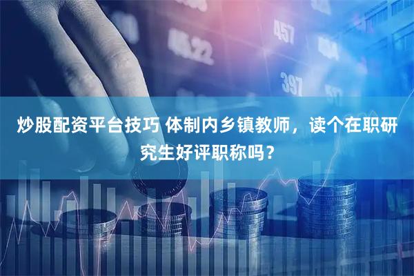 炒股配资平台技巧 体制内乡镇教师,读个在职研究生好评职称吗?
