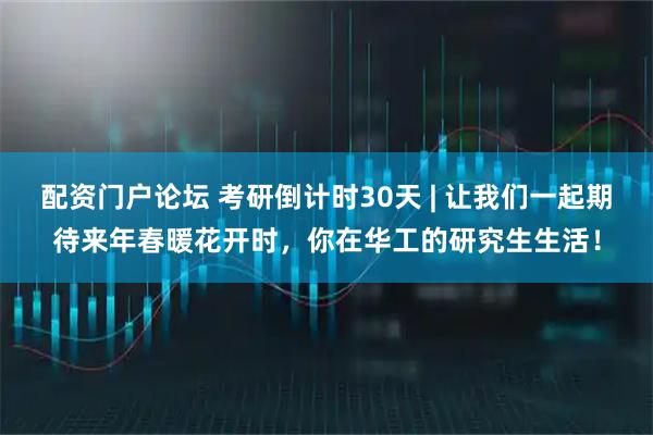 配资门户论坛 考研倒计时30天 | 让我们一起期待来年春暖花开时,你在华工的研究生生活!