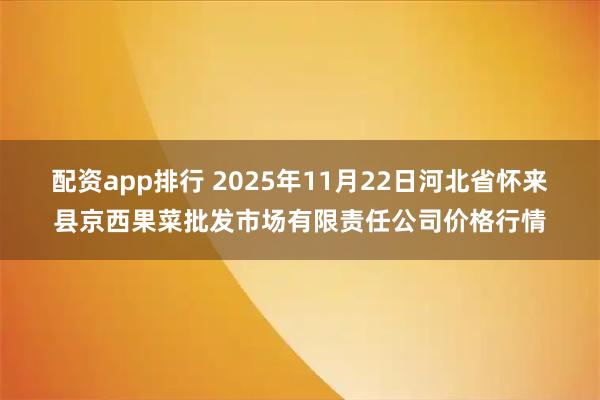 配资app排行 2025年11月22日河北省怀来县京西果菜批发市场有限责任公司价格行情
