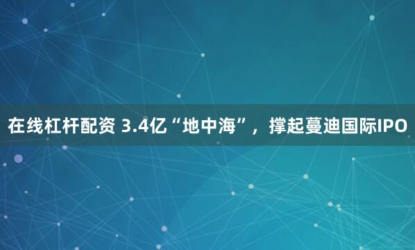 在线杠杆配资 3.4亿“地中海”,撑起蔓迪国际IPO