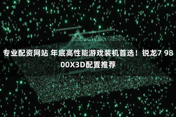 专业配资网站 年底高性能游戏装机首选!锐龙7 9800X3D配置推荐