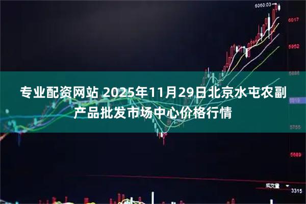 专业配资网站 2025年11月29日北京水屯农副产品批发市场中心价格行情
