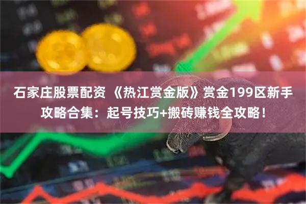 石家庄股票配资 《热江赏金版》赏金199区新手攻略合集:起号技巧+搬砖赚钱全攻略!