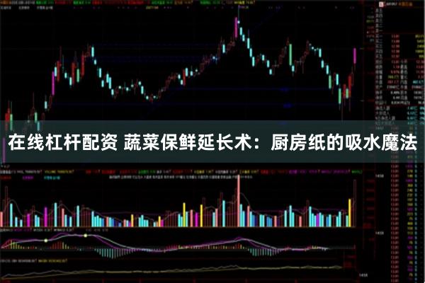 在线杠杆配资 蔬菜保鲜延长术：厨房纸的吸水魔法