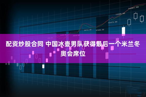 配资炒股合同 中国冰壶男队获得最后一个米兰冬奥会席位