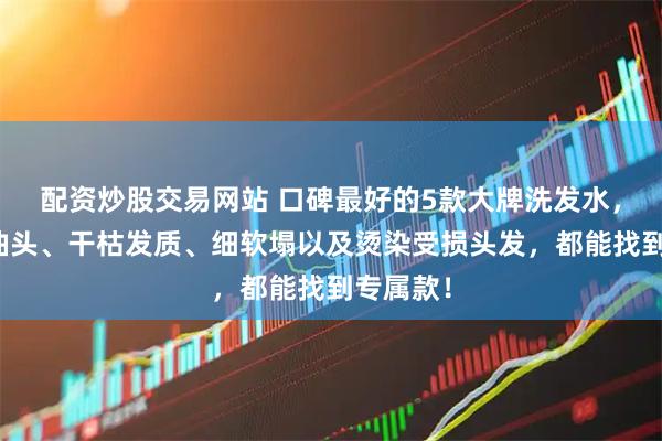 配资炒股交易网站 口碑最好的5款大牌洗发水，适合大油头、干枯发质、细软塌以及烫染受损头发，都能找到专属款！