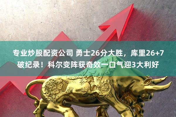 专业炒股配资公司 勇士26分大胜，库里26+7破纪录！科尔变阵获奇效一口气迎3大利好