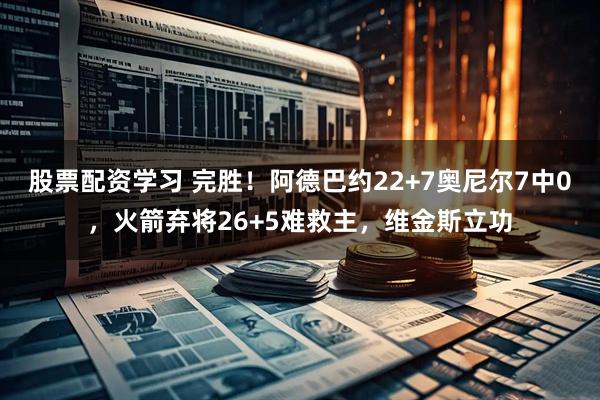股票配资学习 完胜！阿德巴约22+7奥尼尔7中0，火箭弃将26+5难救主，维金斯立功