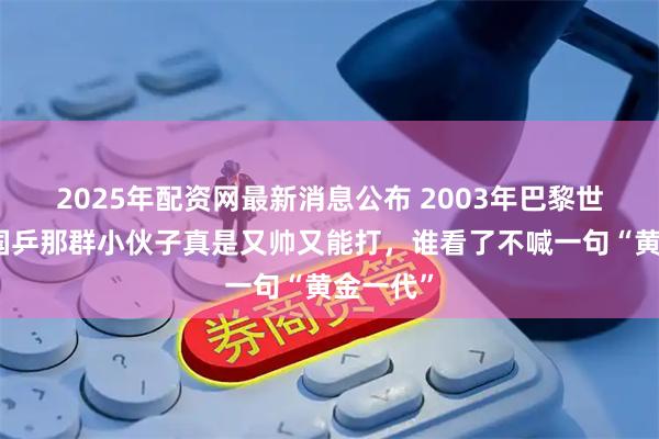 2025年配资网最新消息公布 2003年巴黎世乒赛，国乒那群小伙子真是又帅又能打，谁看了不喊一句“黄金一代”