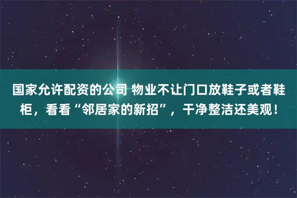 国家允许配资的公司 物业不让门口放鞋子或者鞋柜，看看“邻居家的新招”，干净整洁还美观！