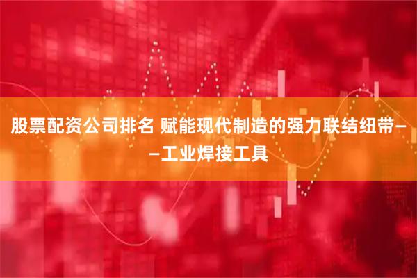 股票配资公司排名 赋能现代制造的强力联结纽带——工业焊接工具