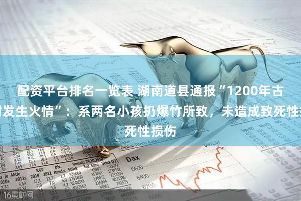 配资平台排名一览表 湖南道县通报“1200年古樟树发生火情”：系两名小孩扔爆竹所致，未造成致死性损伤