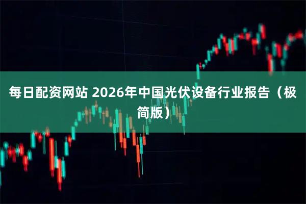 每日配资网站 2026年中国光伏设备行业报告（极简版）