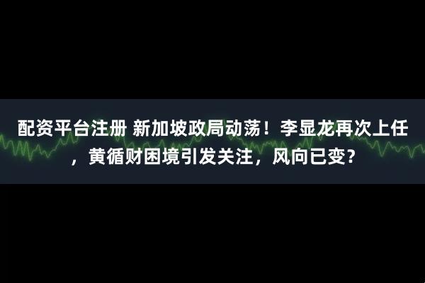 配资平台注册 新加坡政局动荡！李显龙再次上任，黄循财困境引发关注，风向已变？