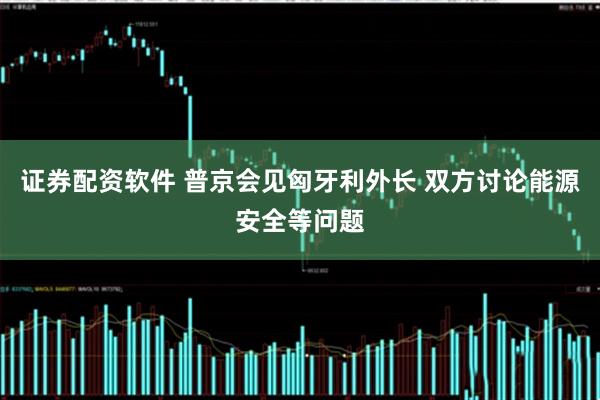 证券配资软件 普京会见匈牙利外长 双方讨论能源安全等问题