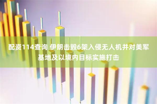 配资114查询 伊朗击毁6架入侵无人机并对美军基地及以境内目标实施打击