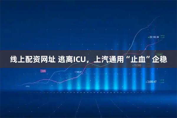 线上配资网址 逃离ICU，上汽通用“止血”企稳