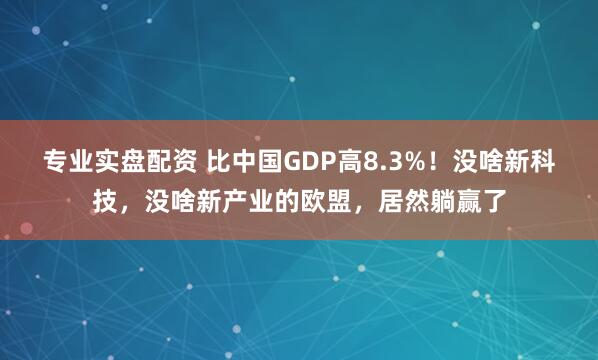 专业实盘配资 比中国GDP高8.3%！没啥新科技，没啥新产业的欧盟，居然躺赢了