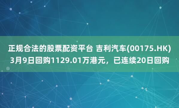 正规合法的股票配资平台 吉利汽车(00175.HK)3月9日回购1129.01万港元，已连续20日回购