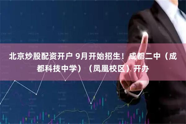 北京炒股配资开户 9月开始招生！成都二中（成都科技中学）（凤凰校区）开办