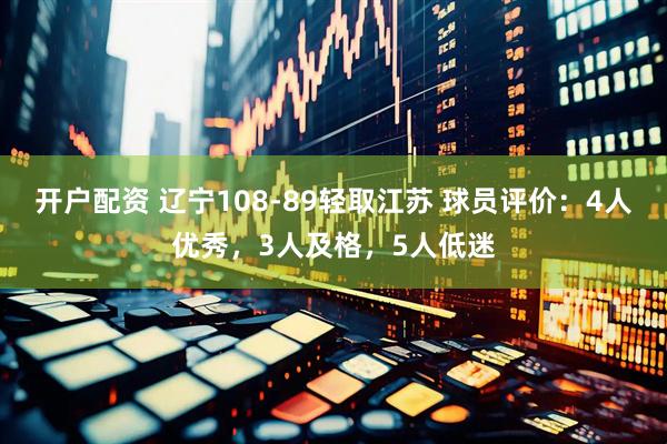 开户配资 辽宁108-89轻取江苏 球员评价：4人优秀，3人及格，5人低迷