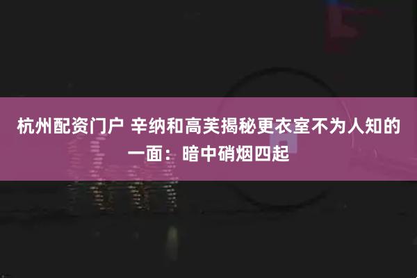杭州配资门户 辛纳和高芙揭秘更衣室不为人知的一面：暗中硝烟四起