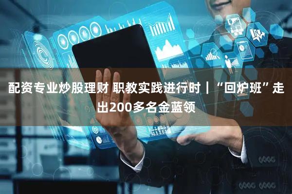 配资专业炒股理财 职教实践进行时｜“回炉班”走出200多名金蓝领