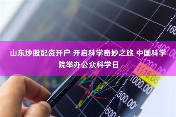山东炒股配资开户 开启科学奇妙之旅 中国科学院举办公众科学日