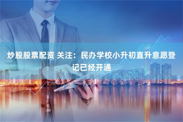 炒股股票配资 关注：民办学校小升初直升意愿登记已经开通