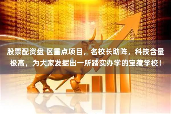 股票配资盘 区重点项目，名校长助阵，科技含量极高，为大家发掘出一所踏实办学的宝藏学校！