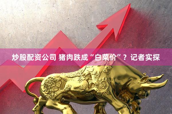 炒股配资公司 猪肉跌成“白菜价”？记者实探