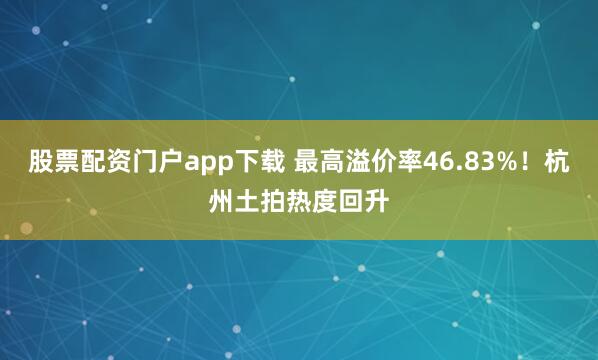 股票配资门户app下载 最高溢价率46.83%！杭州土拍热度回升