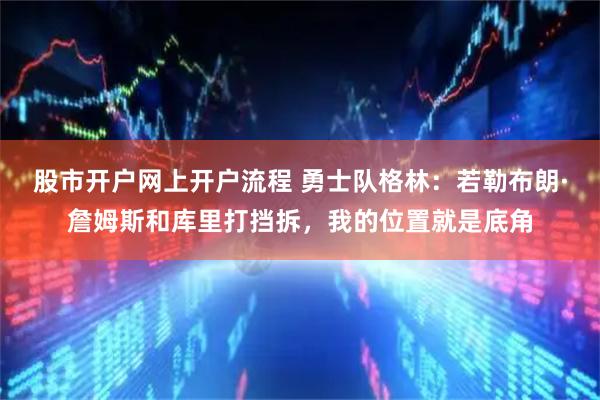 股市开户网上开户流程 勇士队格林：若勒布朗·詹姆斯和库里打挡拆，我的位置就是底角